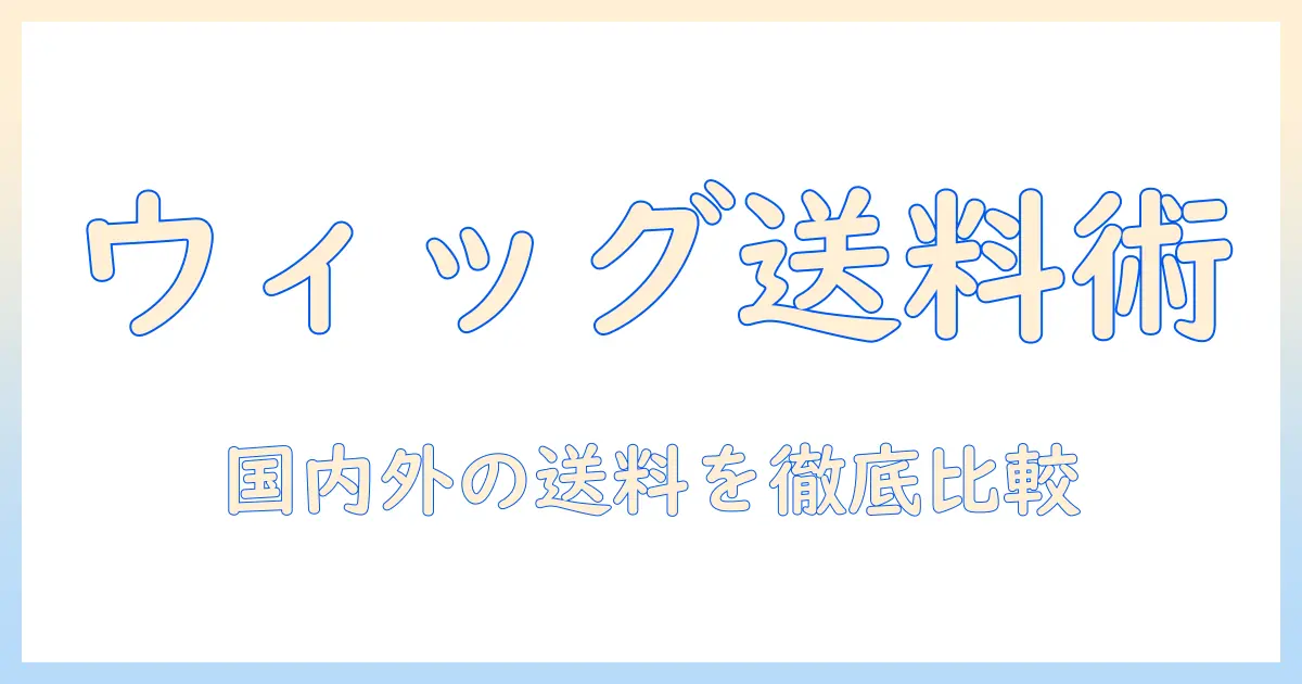 エアリーなウィッグを選ぶときの送料徹底解説と購入のコツ