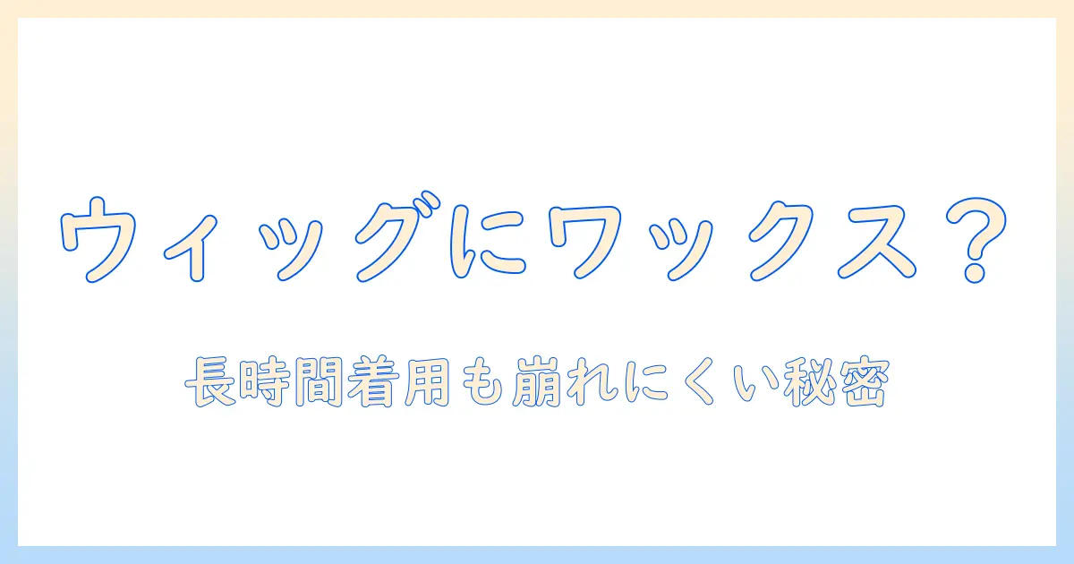 ウィッグにワックスは使える?つけっぱなしでOKな理由と長時間着用時のケア方法