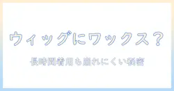 ウィッグにワックスは使える？つけっぱなしでOKな理由と長時間着用時のケア方法