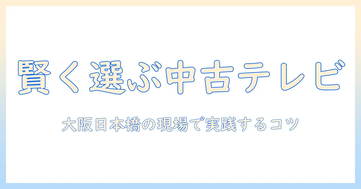 大阪 日本橋 中古 テレビを賢く選ぶガイド: 店舗選びのコツと相場情報