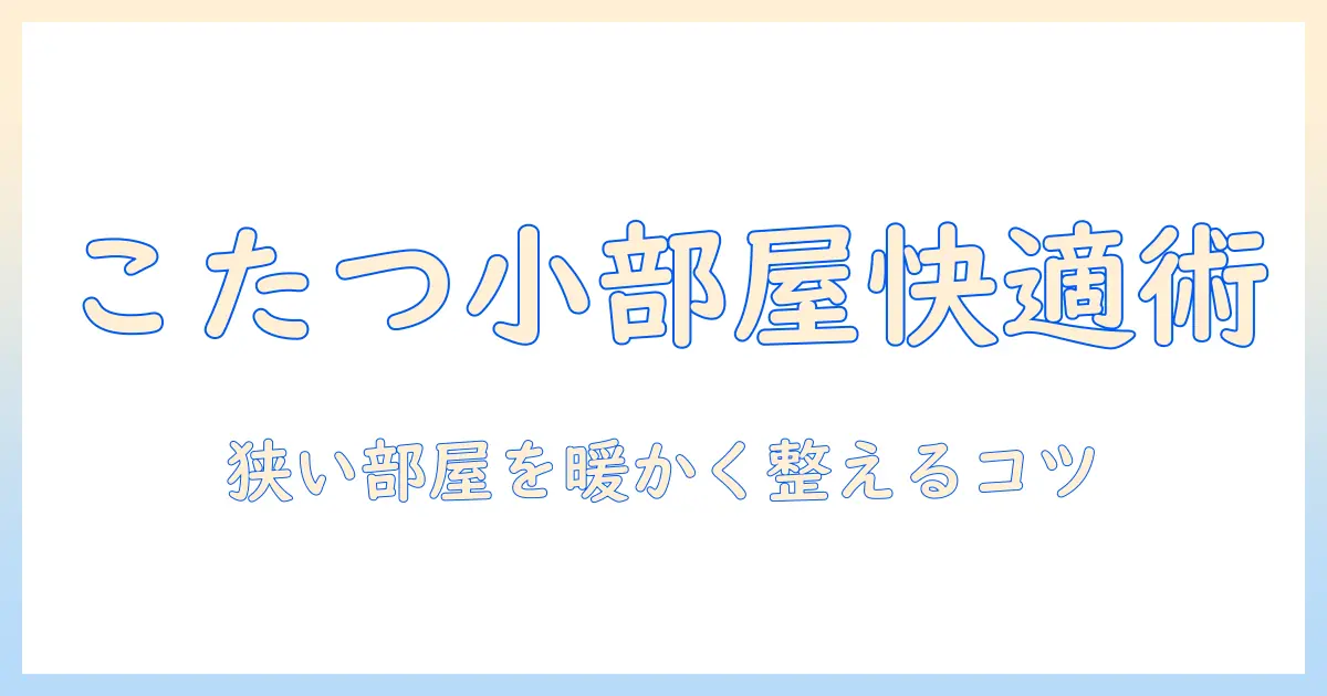 小さいこたつセットと布団で冬を快適に過ごす方法｜こたつの選び方と使い方