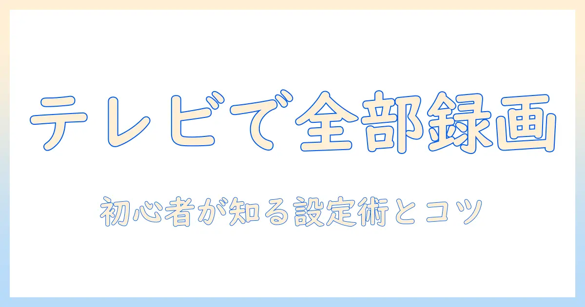 テレビで全部録画を実現する方法：初心者向けガイドと機器選びのコツ