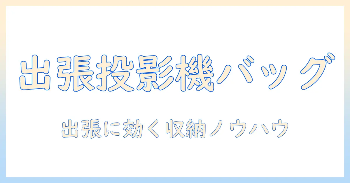 プロジェクターの収納とバッグ選びのコツ：通勤・出張でスマートに使いこなす実践ガイド