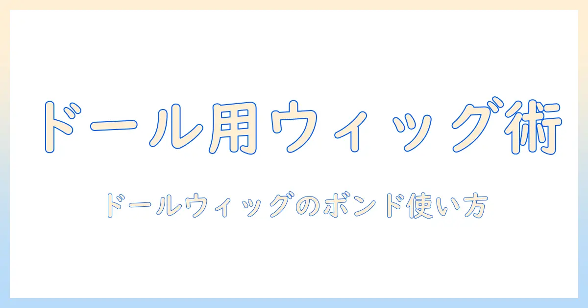 ドールのウィッグ作り方とボンドの使い方完全ガイド