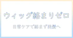 ウィッグで髪の毛が絡まる悩みを解消する方法|絡まるを防ぐ日常ケアとコツ