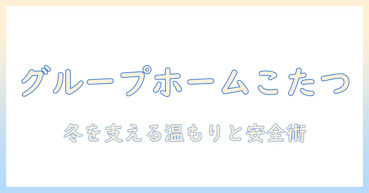 グループホームとこたつの活用術：冬の暮らしを温かく支える工夫