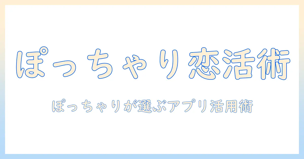 マッチングアプリ ぽっちゃり 女の出会い完全ガイド：ぽっちゃり女性が選ぶおすすめアプリとプロフィール作成のコツ