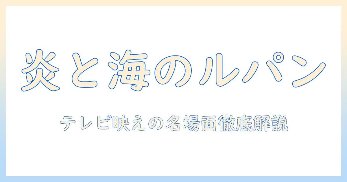 テレビで紐解くルパン三世と大航海者の秘宝：たとえ火の中の名場面と魅力を徹底解説