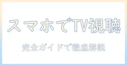 テレビを携帯で見たい人のための完全ガイド：スマホでテレビを視聴する方法と注意点