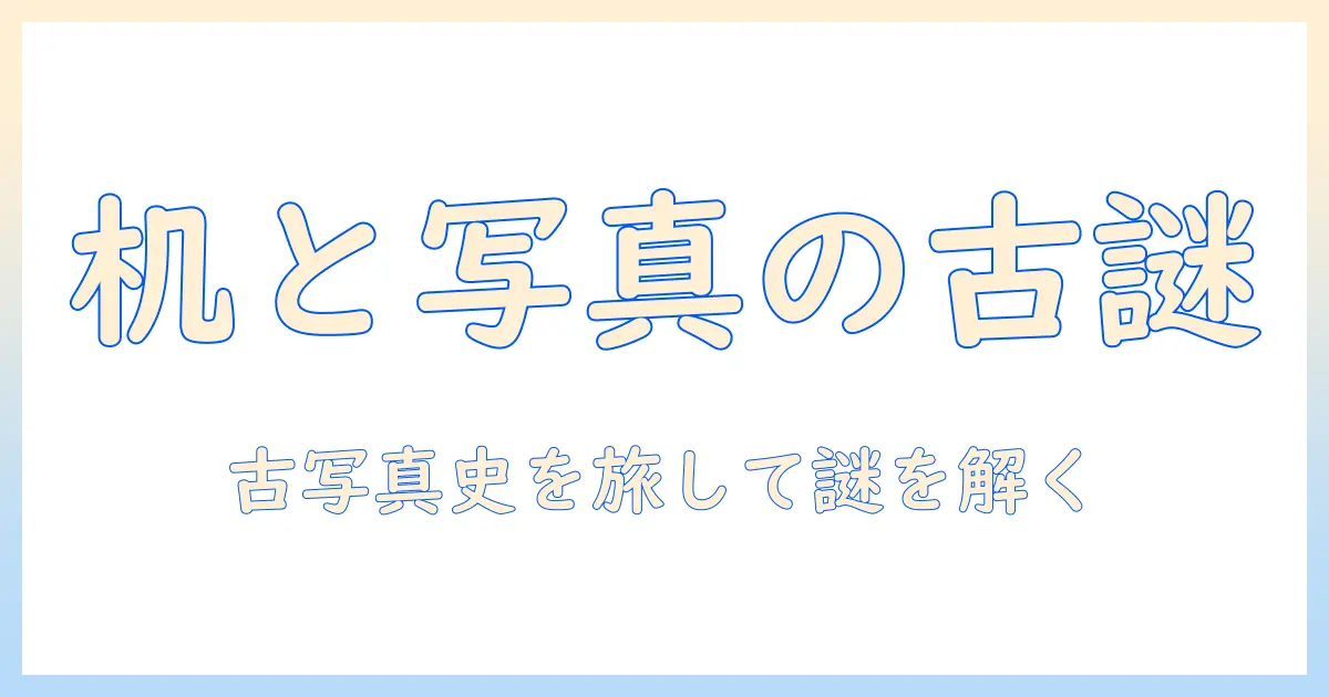 写真と机の最古を追う：古い机の写真史とその謎を解く