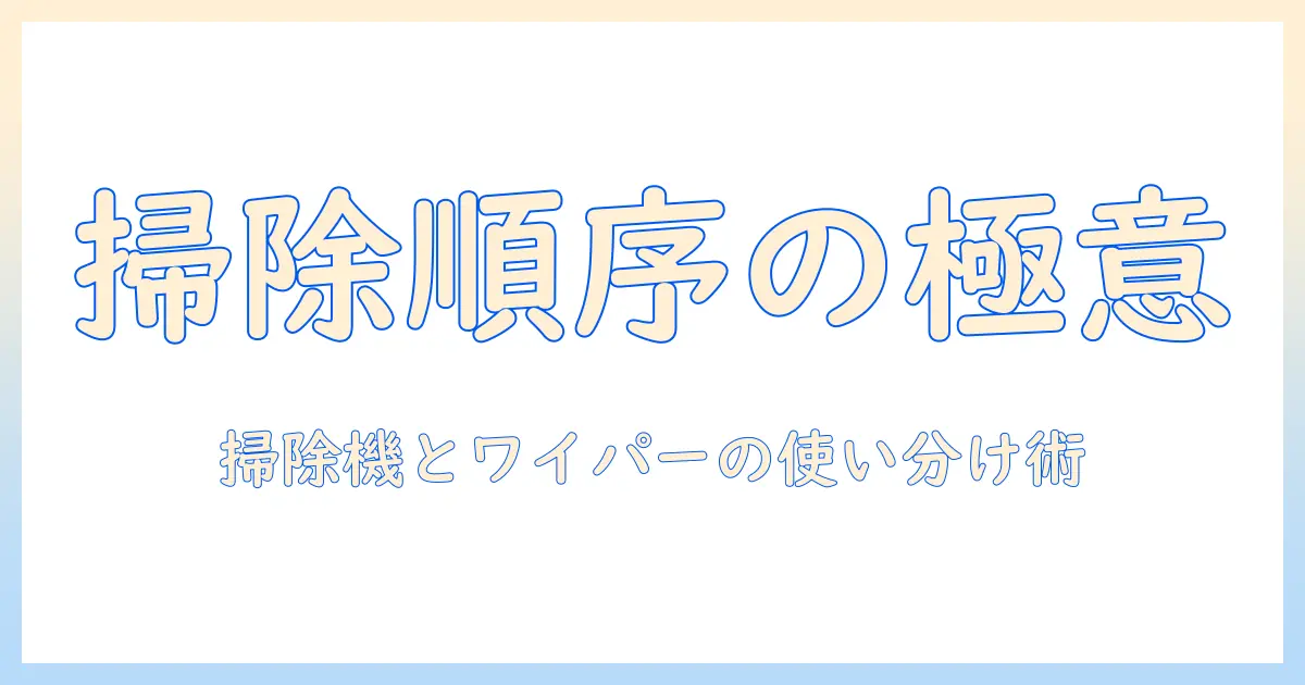 掃除の順番を徹底解説｜掃除機とワイパーの使い分けで効率よく進める掃除術