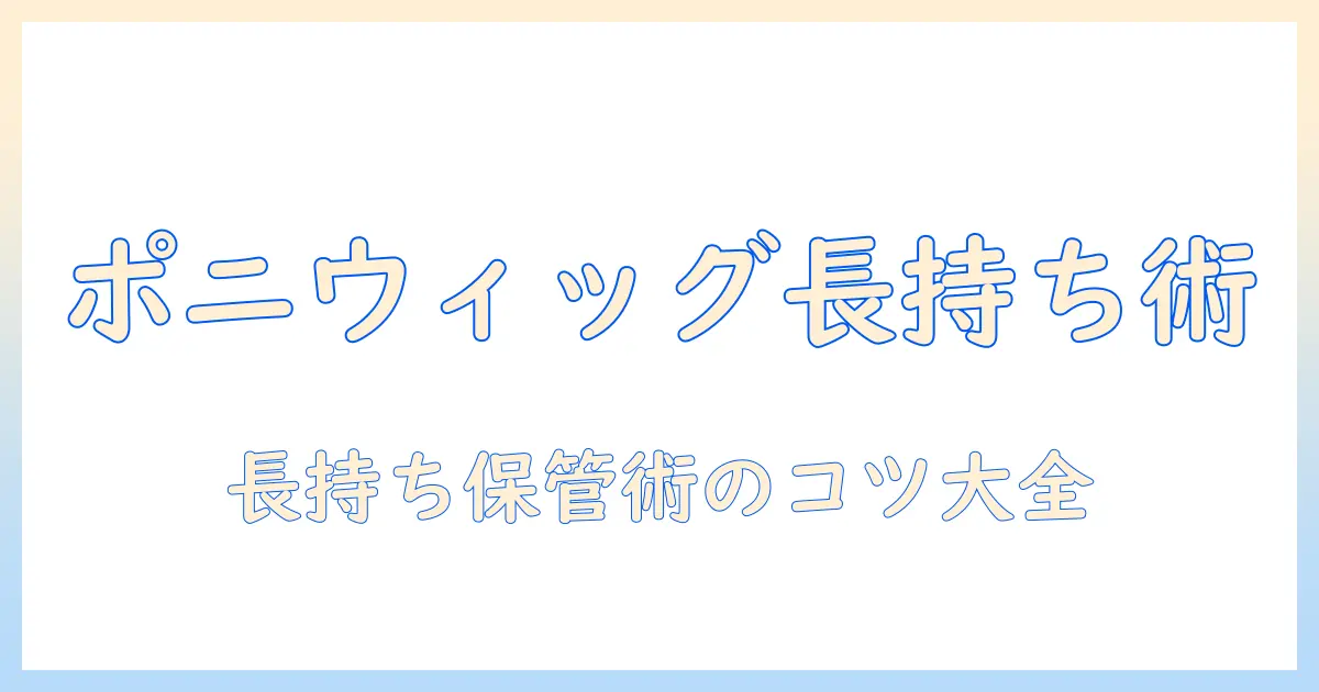 ポニーテールのウィッグを長持ちさせる保管方法を徹底解説