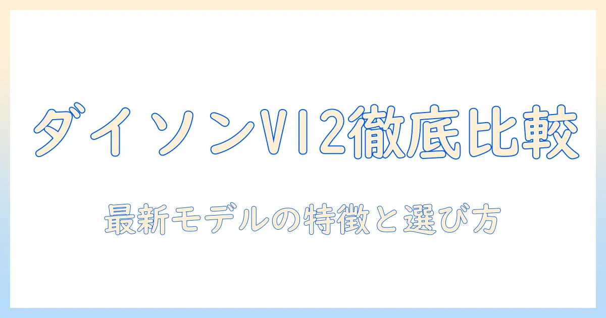 ダイソン 掃除機 比較 v12：最新モデルの特徴と選び方を徹底ガイド