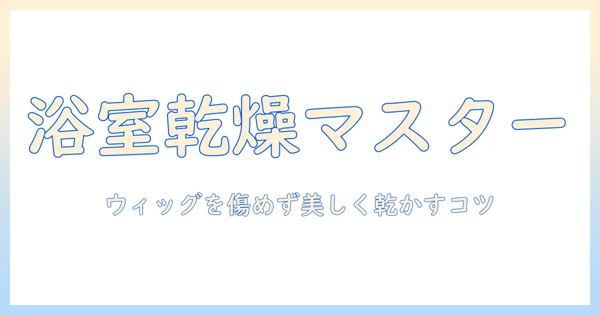 ウィッグの浴室乾燥を成功させる方法｜自宅ケアのポイントと注意点