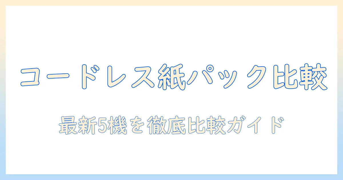 掃除機のコードレス・紙パックモデルを徹底比較！おすすめランキングと選び方ガイド