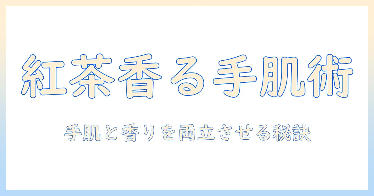 ハンドクリームと紅茶の匂いの相性を楽しむ香り選びのコツとおすすめ商品