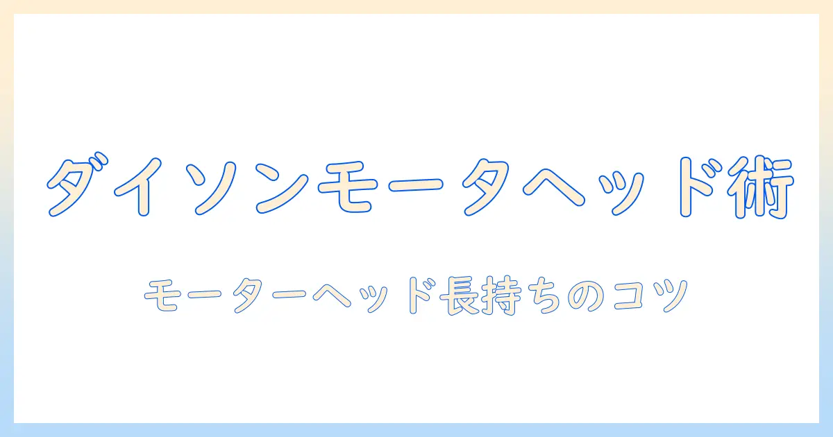 ダイソン掃除機の手入れ完全ガイド｜モーターヘッドのケアと長持ちさせるコツ
