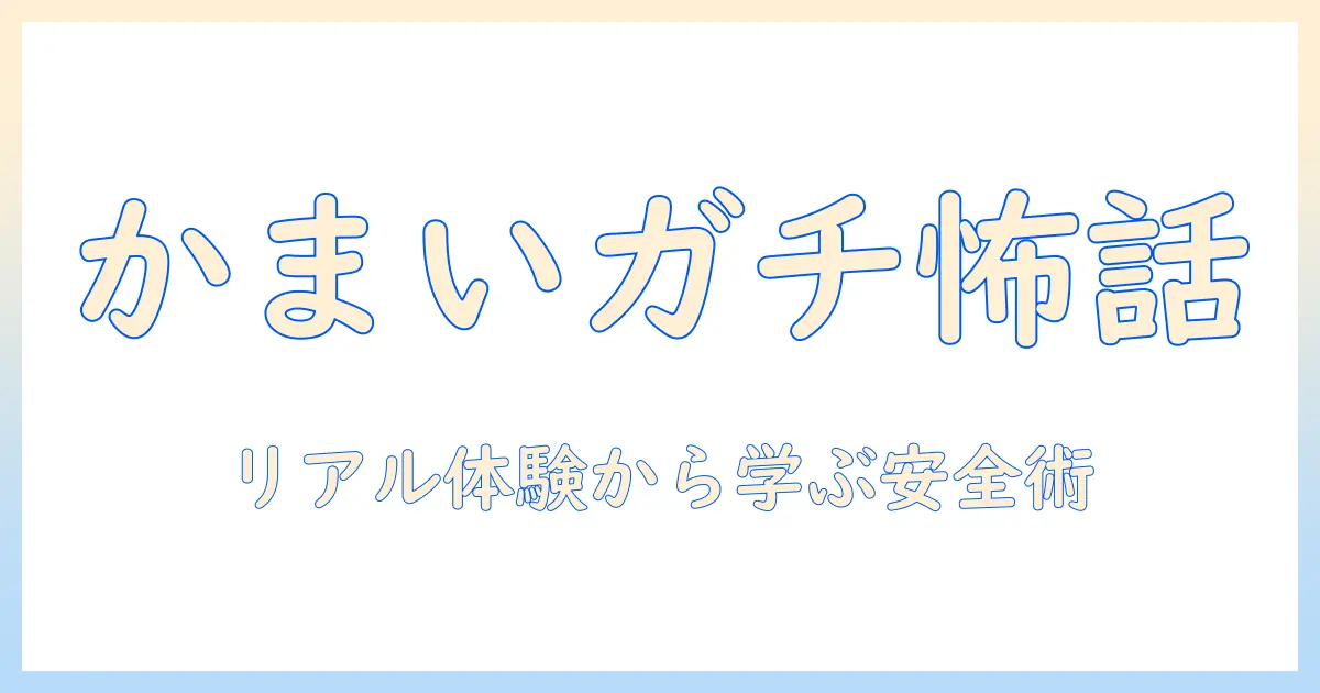 かまいガチ 怖い話 マッチングアプリで知っておくべきリアル体験と安全対策