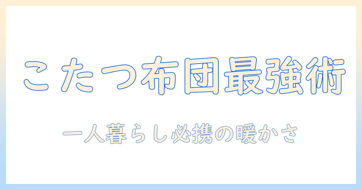 こたつと一人暮らしを快適にする布団付きモデルの選び方｜初心者向けガイド