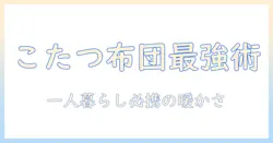 こたつと一人暮らしを快適にする布団付きモデルの選び方｜初心者向けガイド