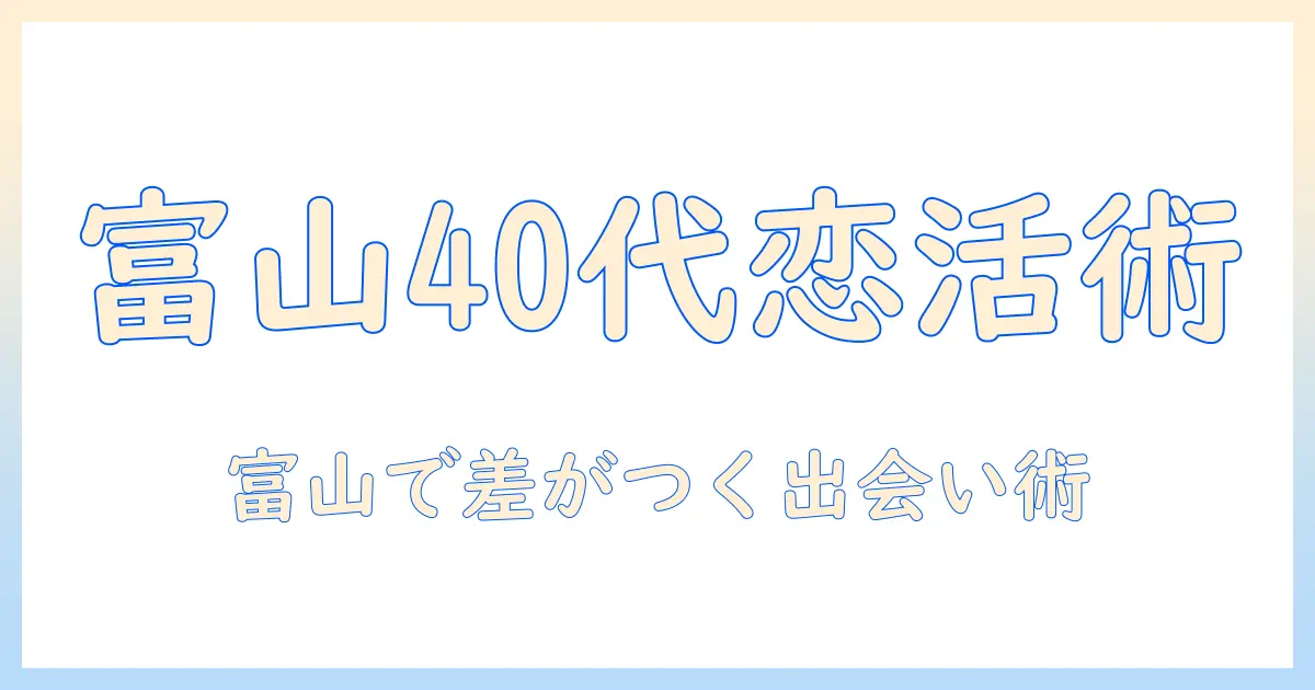 マッチングアプリ 富山 40代が知っておくべき出会いのコツと注意点