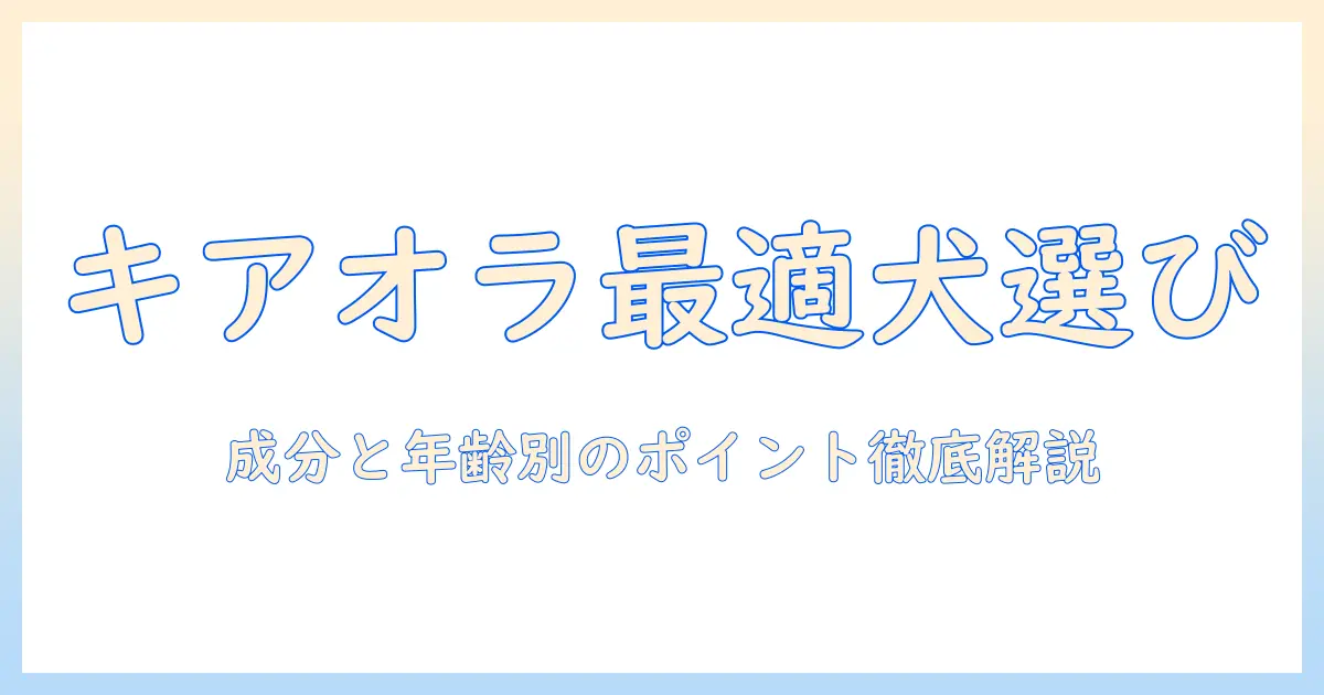 キアオラのドッグフードの選び方｜成分と年齢別のポイントで愛犬に最適を見つける