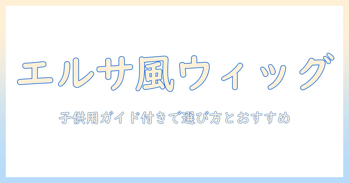 エルサ ウィッグ 子供用ガイド：子どものイベントに最適なウィッグの選び方とおすすめ商品