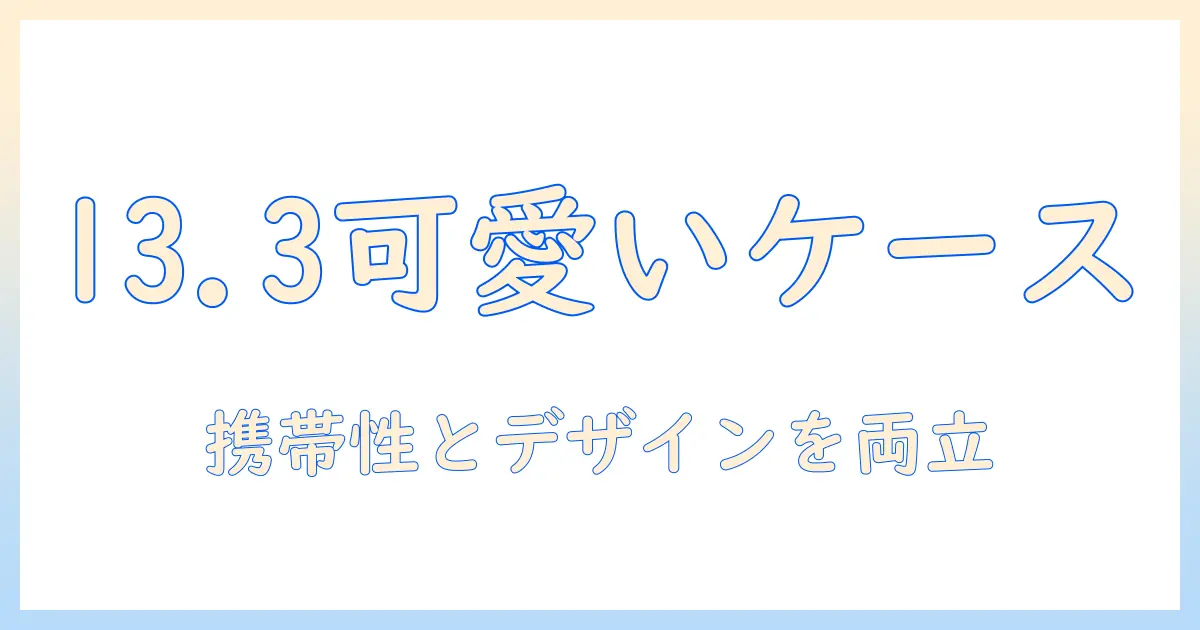 13.3インチのノートパソコンをかわいいケースで守る！携帯性とデザイン重視の13.3インチノートパソコンケースガイド