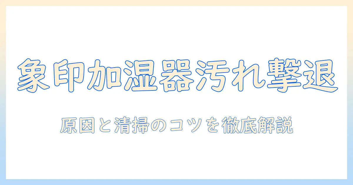 象印 加湿器 汚れ 取れないを解決する方法｜原因と清掃のコツ、注意点