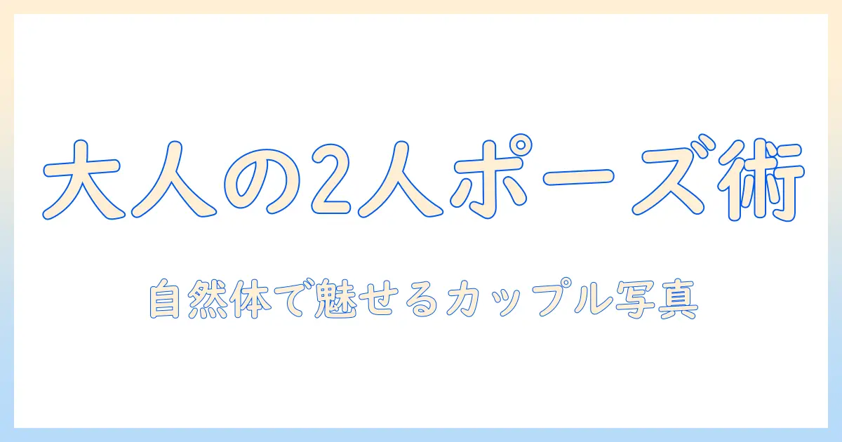 写真で学ぶ大人の2人のポーズ：自然なカップル写真のコツ