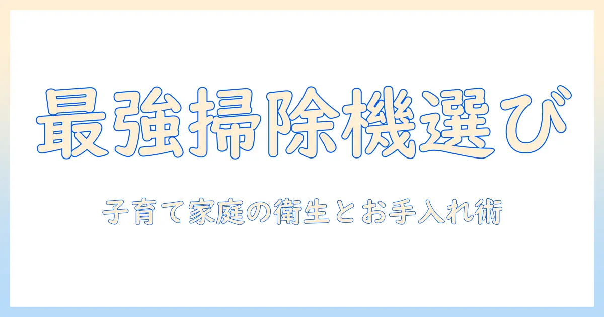 掃除機の選び方とアンパンマンおもちゃの衛生管理術—子育て家庭の掃除とおもちゃのお手入れのコツ