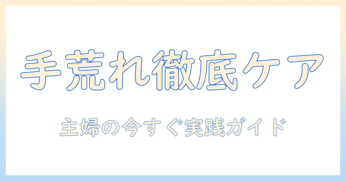手荒れと爪の中のケアを徹底解説:主婦が今すぐ実践できる日常ケアと対策