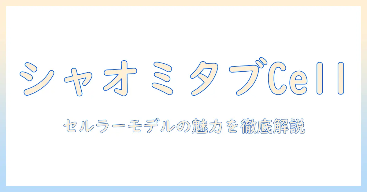 シャオミ タブレット セルラーモデルとは：セルラーモデルの特徴と選び方