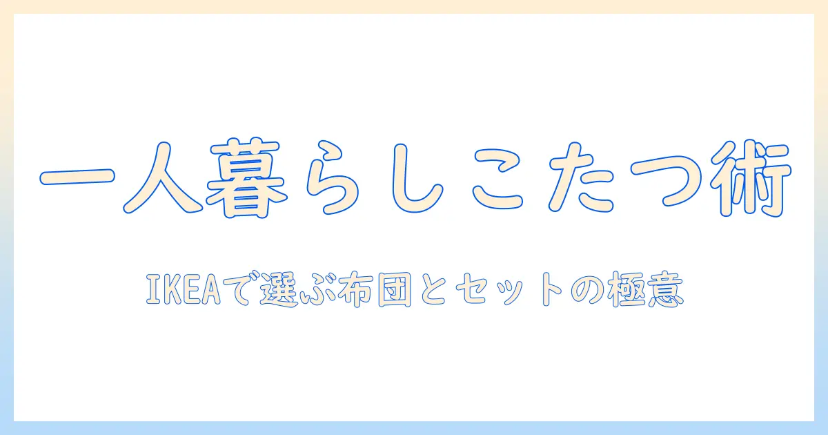 ikeaで探すこたつと布団のセット術|一人暮らし女性大学生に最適な選び方とコスパ比較