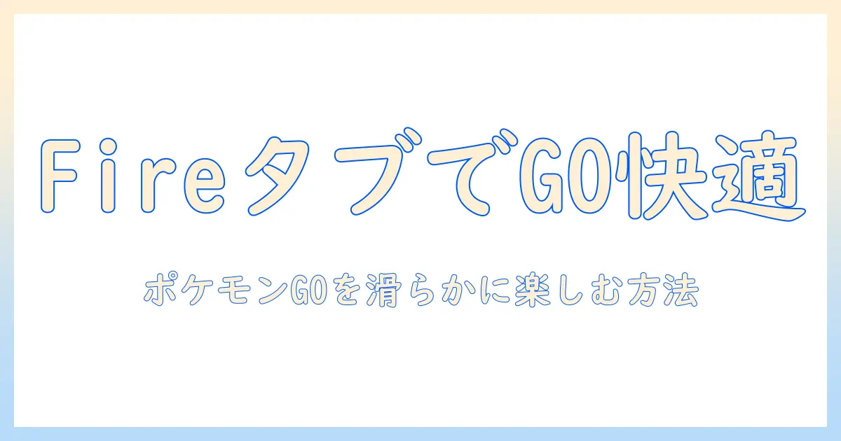 amazonのfireタブレットでポケモンgoを快適に遊ぶための完全ガイド