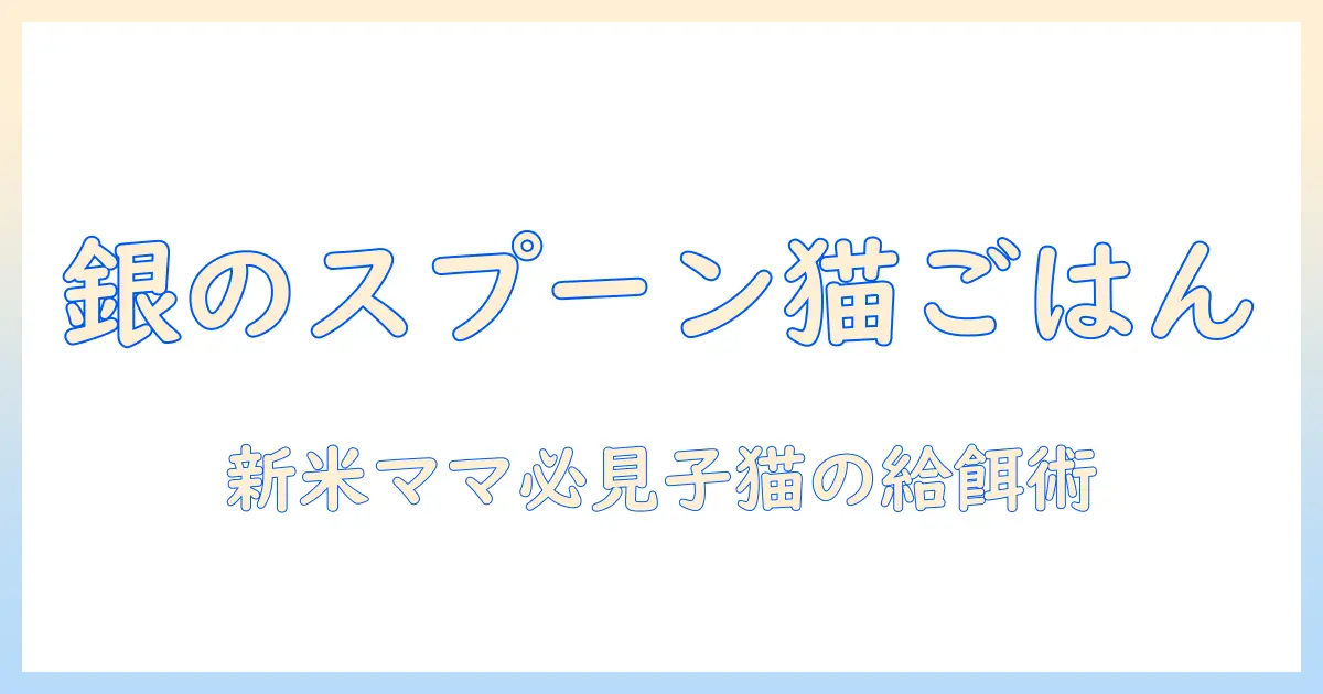 キャットフードの選び方と銀のスプーンを使う子猫の給餌ポイント