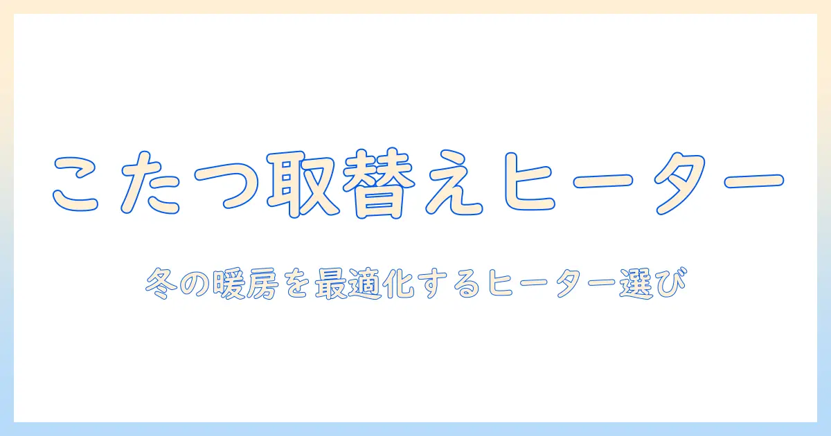 こたつの取替えヒーターのおすすめと選び方|快適に使うためのポイント