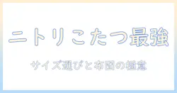 ニトリのこたつと掛け布団の選び方｜コインランドリー活用術で冬の部屋を快適にする方法