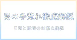 男性の手荒れの原因を徹底解説：日常生活と仕事で起こる要因と対策