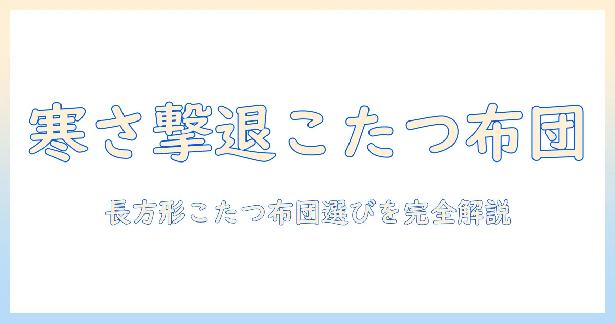 コーナンで長方形こたつにぴったりの布団を選ぶ方法|冬を快適にするこたつと布団の組み合わせを詳しく解説