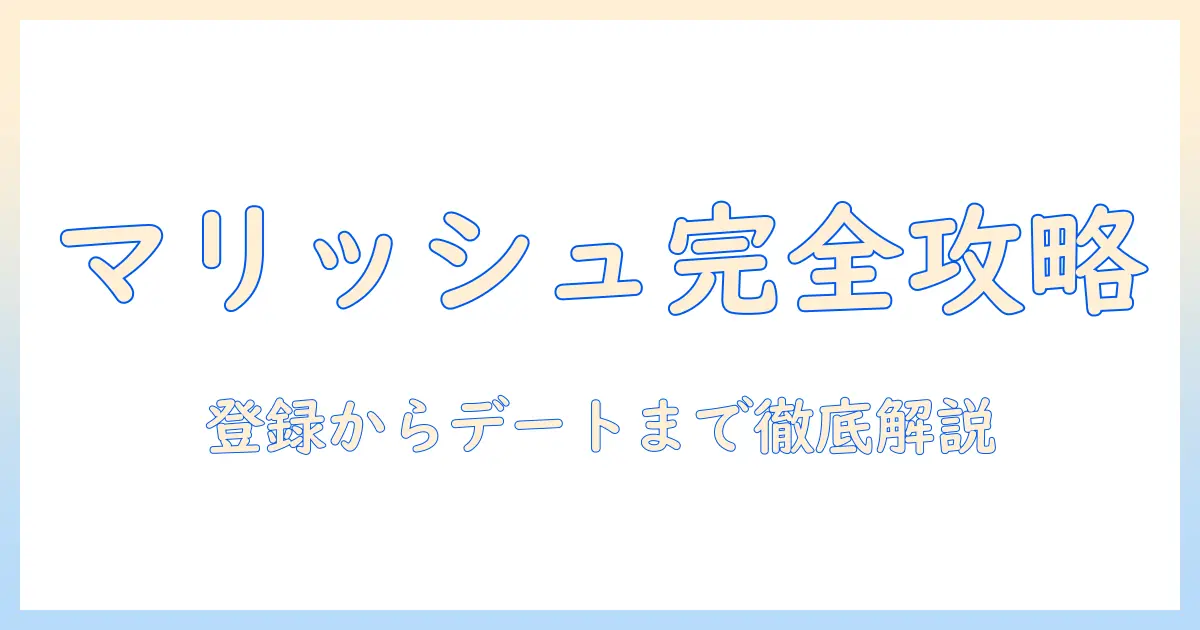 マッチングアプリ マリッシュ 使い方|初心者向けガイド:登録手順からプロフィール作成、メッセージのコツまで徹底解説