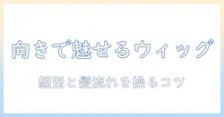 ウィッグを作るときの向きのポイントとコツ