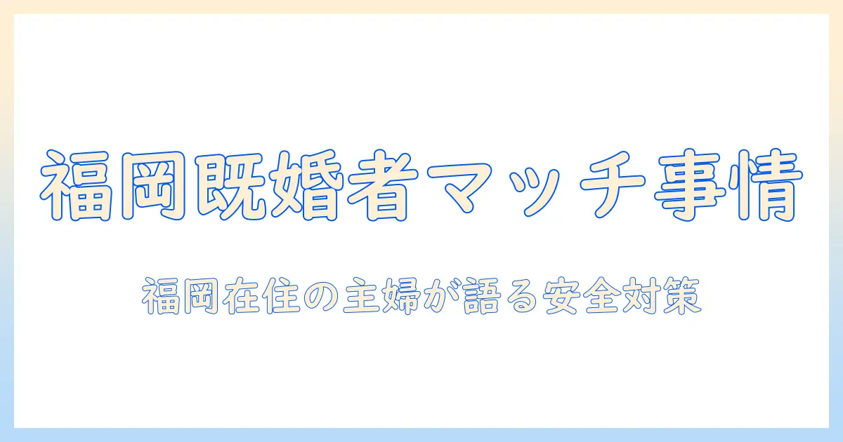 既婚者 マッチングアプリ 福岡の実態と対策｜福岡在住の女性主婦が語る安全な使い方と注意点