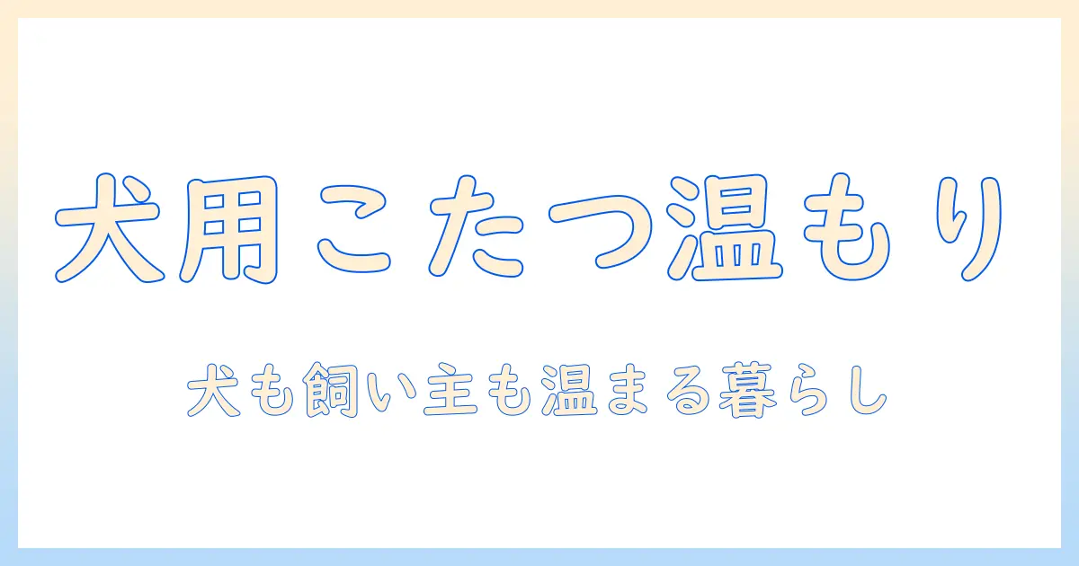 犬用こたつハウスで冬を快適に！犬用・こたつ・ハウスを選ぶポイントと使い方ガイド