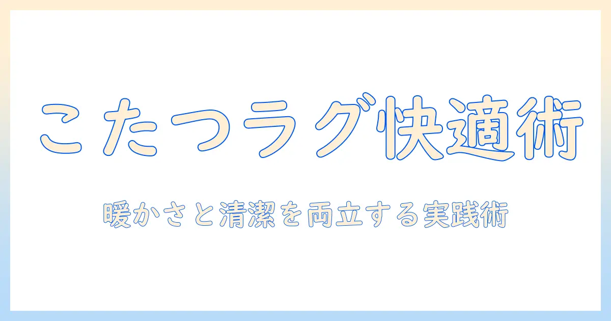 こたつ・ラグ・ルンバを活用した冬の部屋づくりガイド：暖かさと掃除を両立する実践テクニック