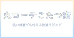 丸テーブル・ローテーブル・こたつの選び方ガイド:狭い部屋でも快適なリビングづくりのコツ