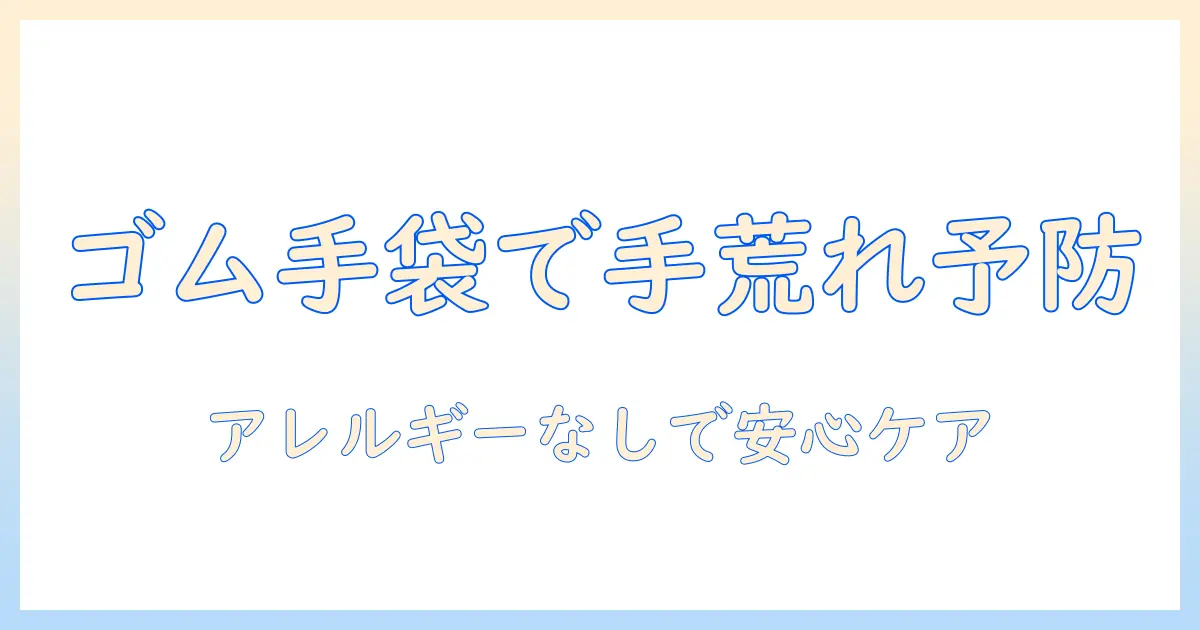 手荒れを防ぐゴム手袋の選び方とアレルギー対策｜主婦のための手肌ケアガイド