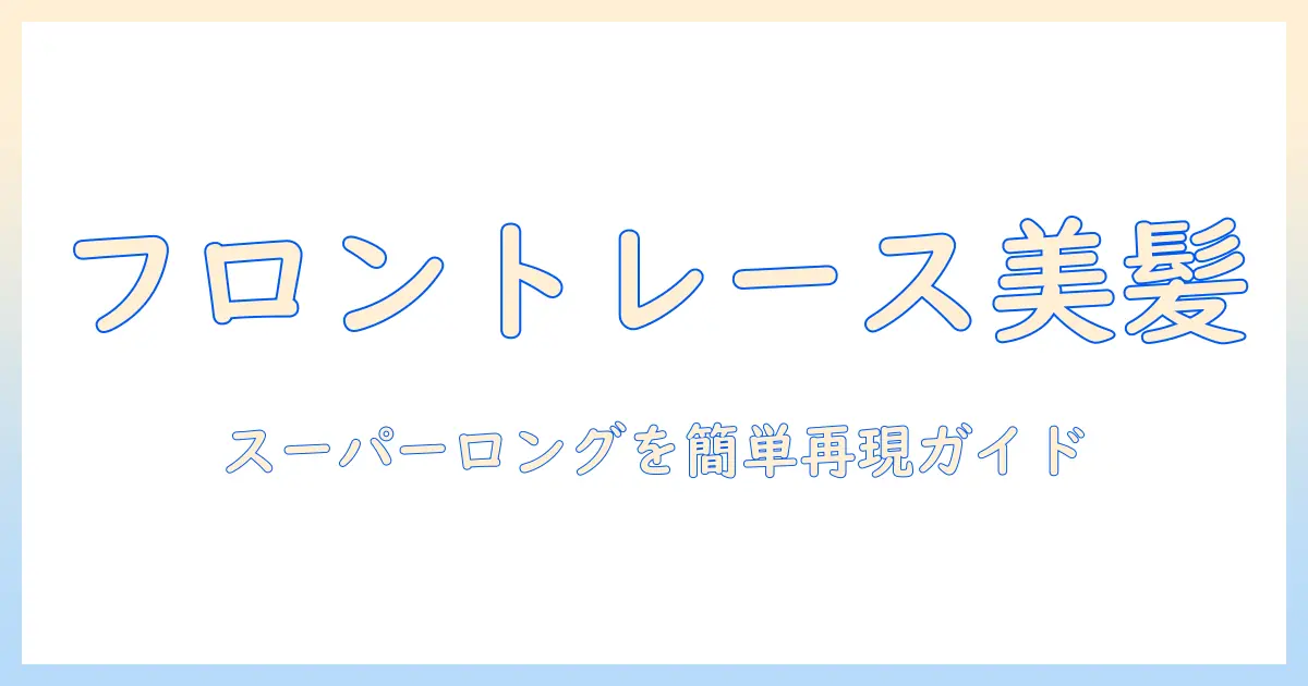 フロントレースのウィッグで実現するスーパーロングスタイル徹底ガイド
