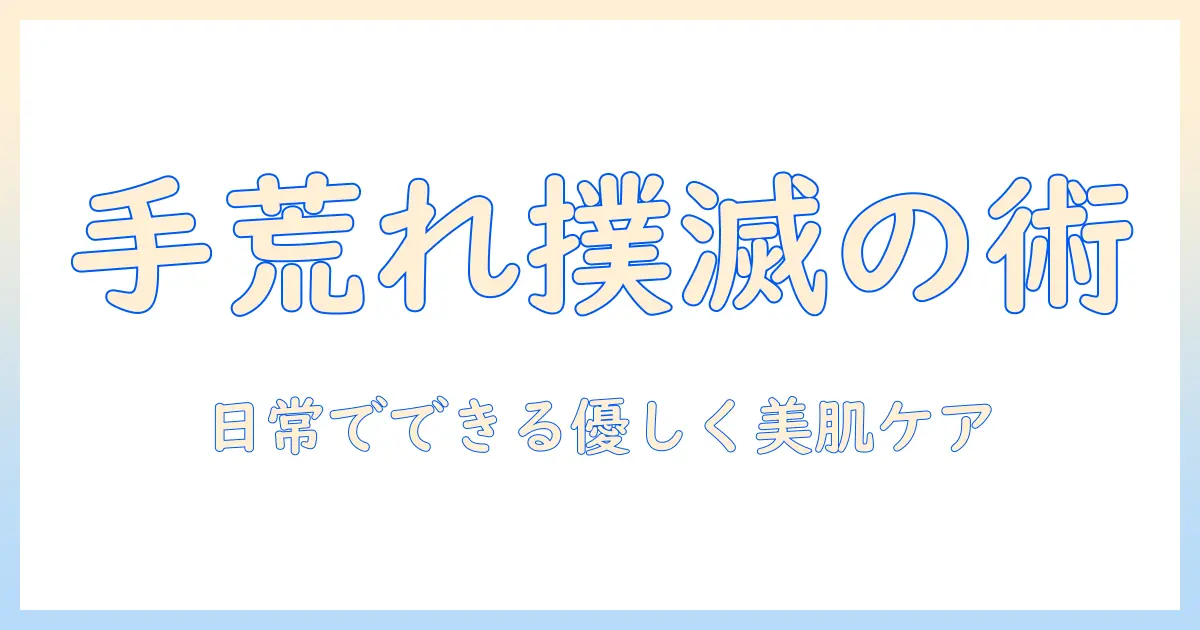 手荒れとガチガチ肌をやさしくケアする日常ケアのコツ
