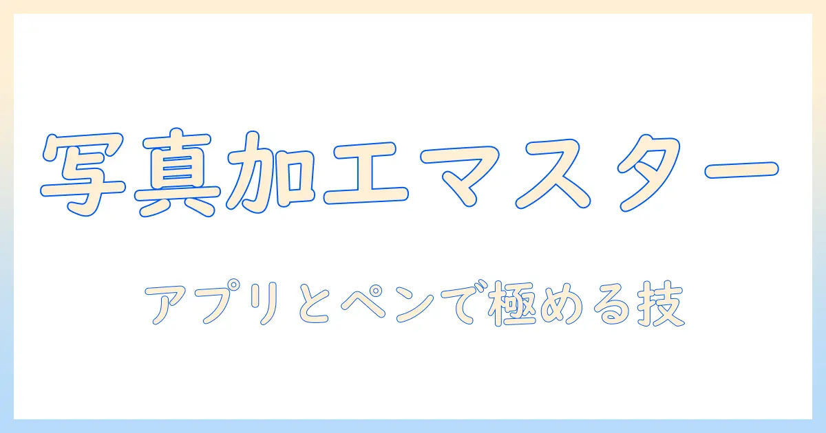 写真の加工を極める！アプリとペンの使い方と初心者向け活用術